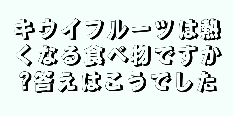 キウイフルーツは熱くなる食べ物ですか?答えはこうでした