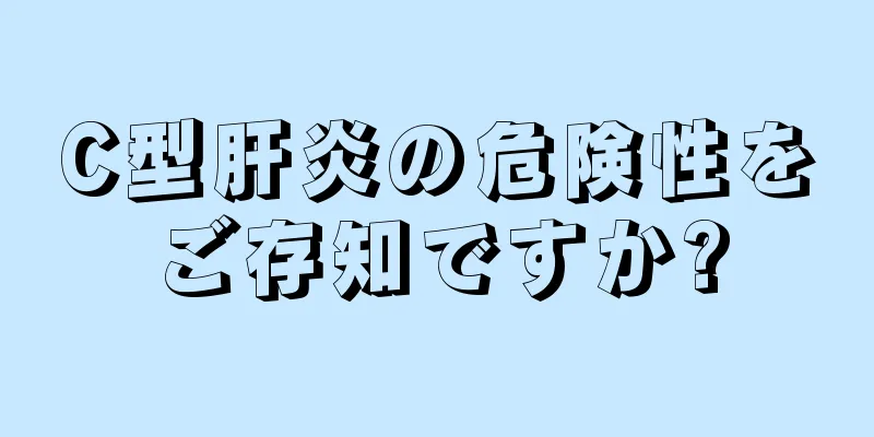 C型肝炎の危険性をご存知ですか?