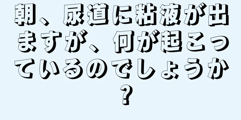 朝、尿道に粘液が出ますが、何が起こっているのでしょうか？