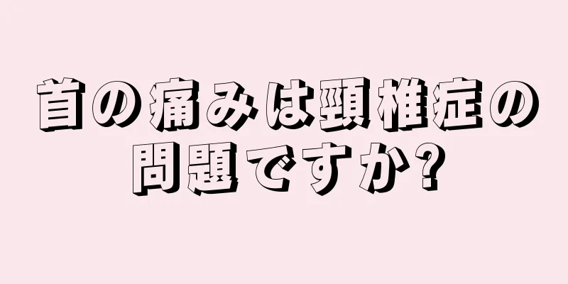 首の痛みは頸椎症の問題ですか?