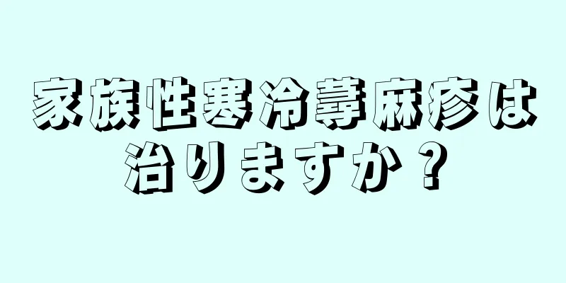 家族性寒冷蕁麻疹は治りますか？