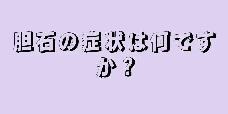 胆石の症状は何ですか？