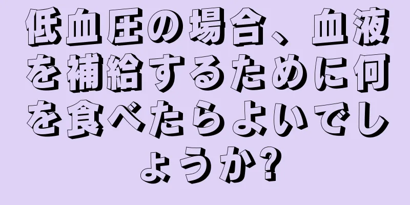 低血圧の場合、血液を補給するために何を食べたらよいでしょうか?