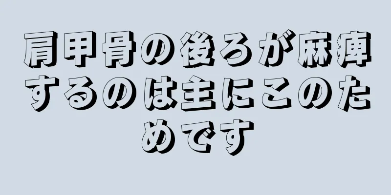 肩甲骨の後ろが麻痺するのは主にこのためです