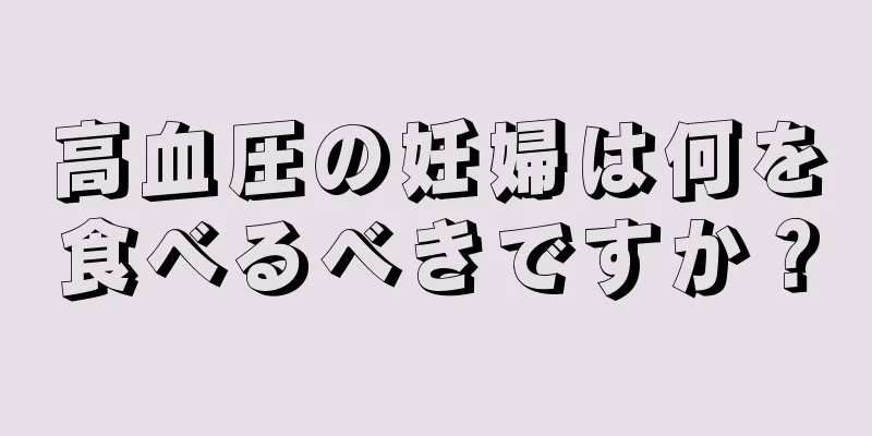 高血圧の妊婦は何を食べるべきですか？