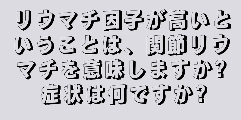 リウマチ因子が高いということは、関節リウマチを意味しますか? 症状は何ですか?