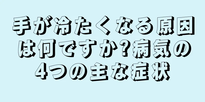 手が冷たくなる原因は何ですか?病気の4つの主な症状