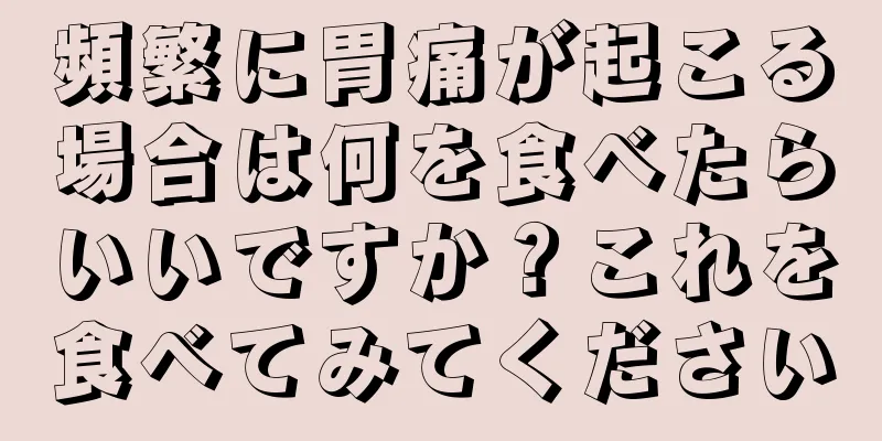 頻繁に胃痛が起こる場合は何を食べたらいいですか？これを食べてみてください