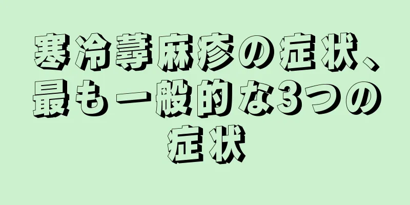 寒冷蕁麻疹の症状、最も一般的な3つの症状