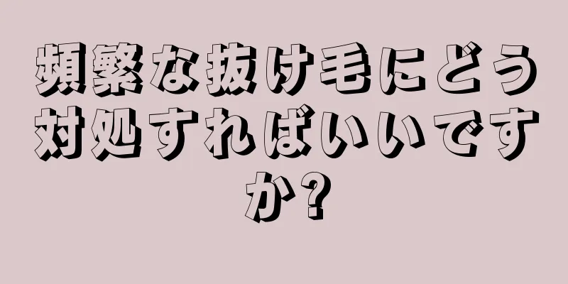 頻繁な抜け毛にどう対処すればいいですか?