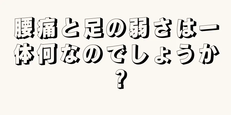 腰痛と足の弱さは一体何なのでしょうか？