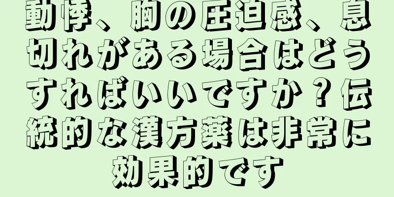 動悸、胸の圧迫感、息切れがある場合はどうすればいいですか？伝統的な漢方薬は非常に効果的です