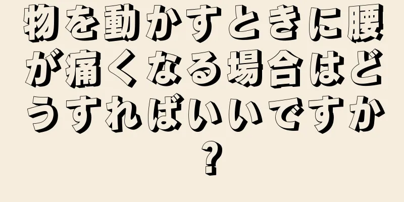 物を動かすときに腰が痛くなる場合はどうすればいいですか？