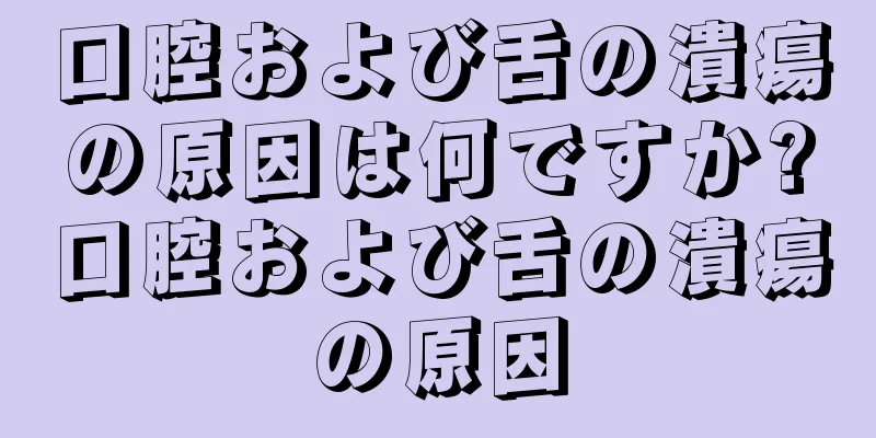 口腔および舌の潰瘍の原因は何ですか?口腔および舌の潰瘍の原因