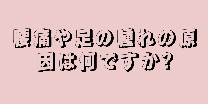 腰痛や足の腫れの原因は何ですか?