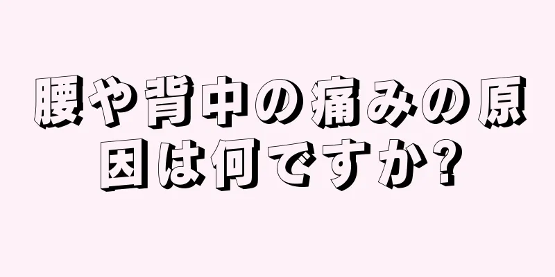 腰や背中の痛みの原因は何ですか?