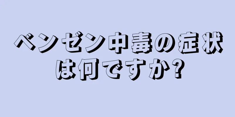 ベンゼン中毒の症状は何ですか?