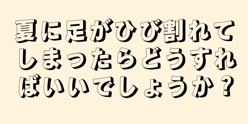 夏に足がひび割れてしまったらどうすればいいでしょうか？