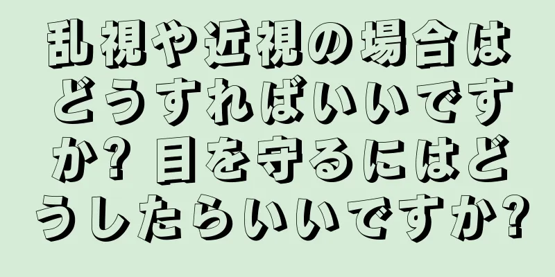 乱視や近視の場合はどうすればいいですか? 目を守るにはどうしたらいいですか?