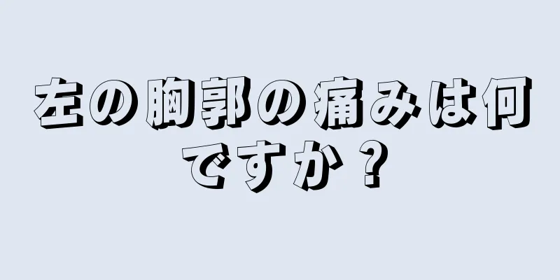 左の胸郭の痛みは何ですか？