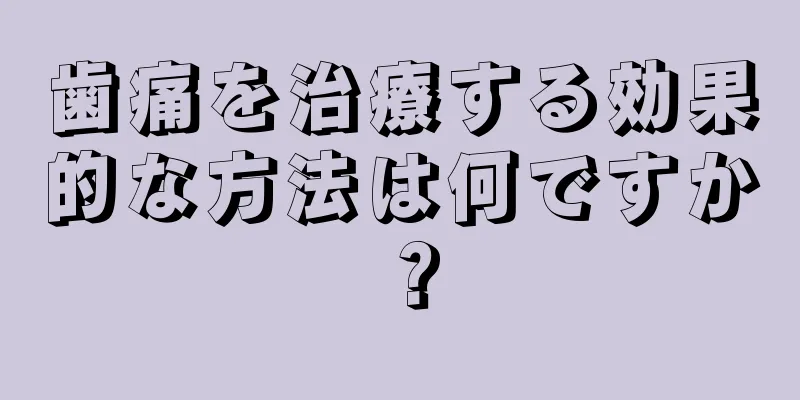 歯痛を治療する効果的な方法は何ですか？