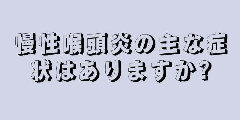 慢性喉頭炎の主な症状はありますか?