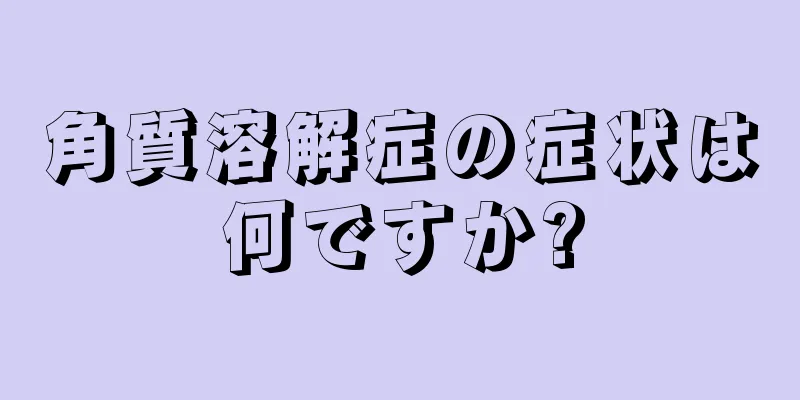 角質溶解症の症状は何ですか?