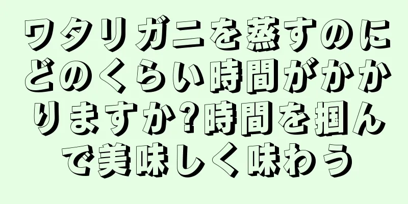 ワタリガニを蒸すのにどのくらい時間がかかりますか?時間を掴んで美味しく味わう