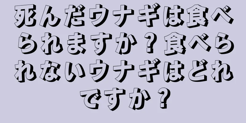 死んだウナギは食べられますか？食べられないウナギはどれですか？