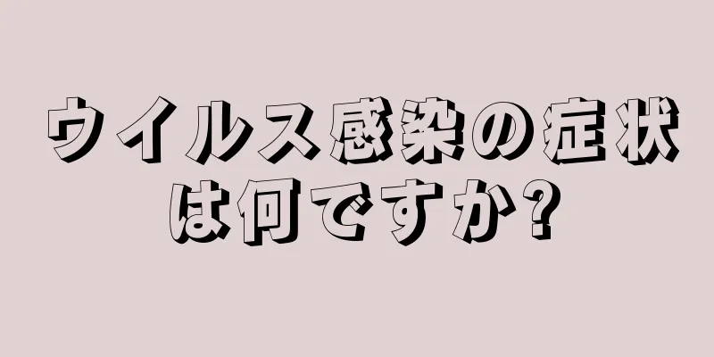 ウイルス感染の症状は何ですか?