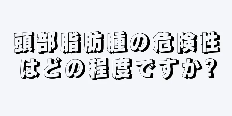 頭部脂肪腫の危険性はどの程度ですか?