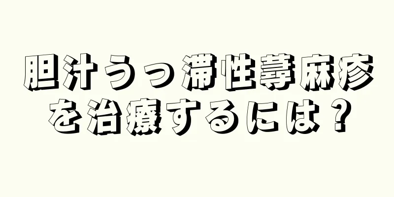 胆汁うっ滞性蕁麻疹を治療するには？