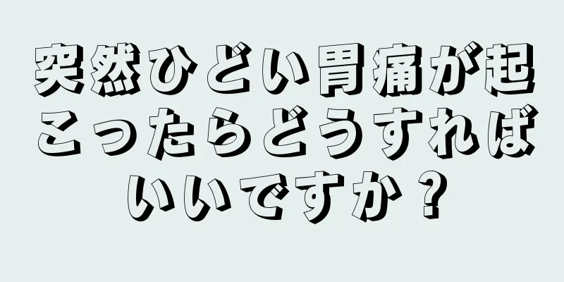 突然ひどい胃痛が起こったらどうすればいいですか？