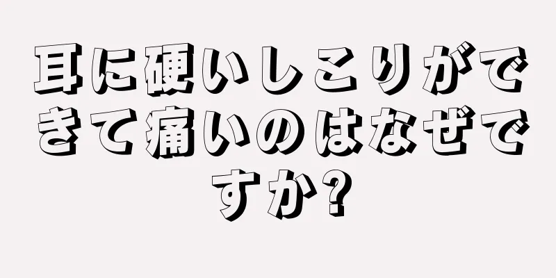 耳に硬いしこりができて痛いのはなぜですか?