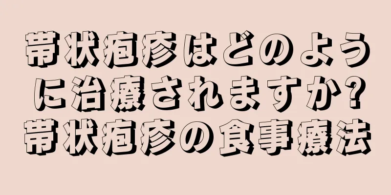 帯状疱疹はどのように治療されますか?帯状疱疹の食事療法