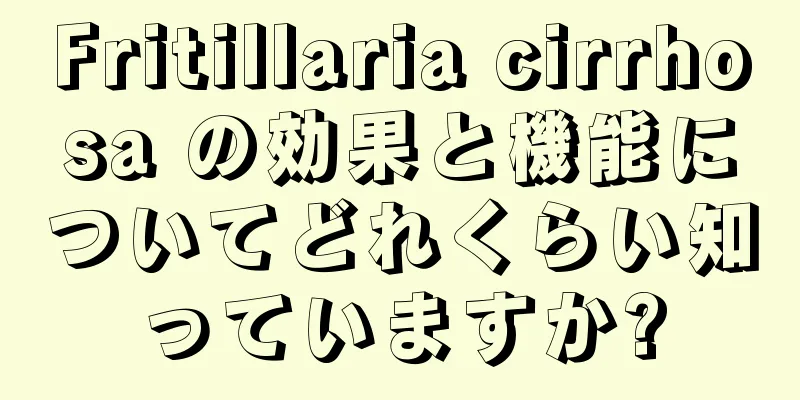 Fritillaria cirrhosa の効果と機能についてどれくらい知っていますか?