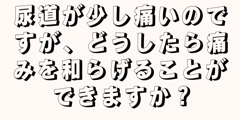 尿道が少し痛いのですが、どうしたら痛みを和らげることができますか？