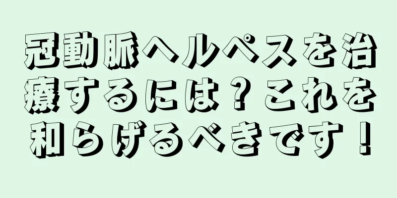 冠動脈ヘルペスを治療するには？これを和らげるべきです！