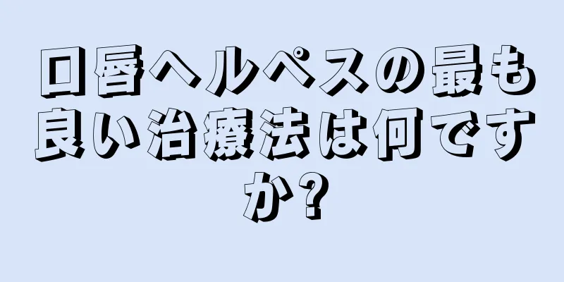 口唇ヘルペスの最も良い治療法は何ですか?