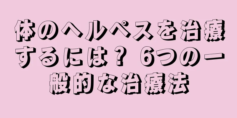 体のヘルペスを治療するには？ 6つの一般的な治療法