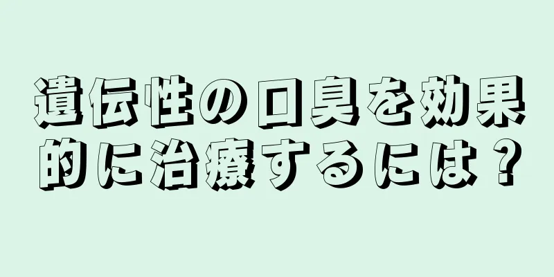 遺伝性の口臭を効果的に治療するには？