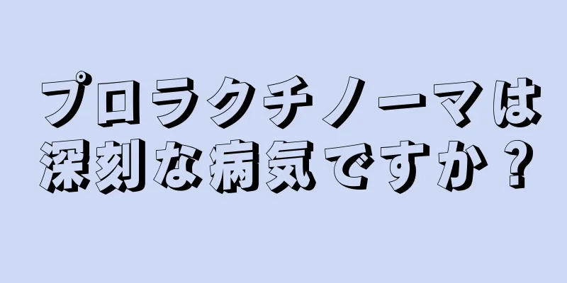 プロラクチノーマは深刻な病気ですか？