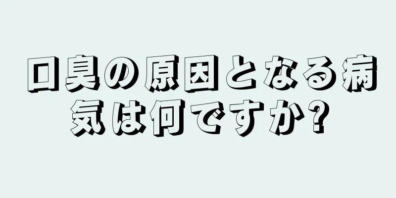 口臭の原因となる病気は何ですか?