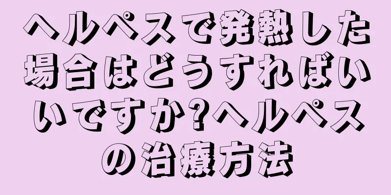 ヘルペスで発熱した場合はどうすればいいですか?ヘルペスの治療方法