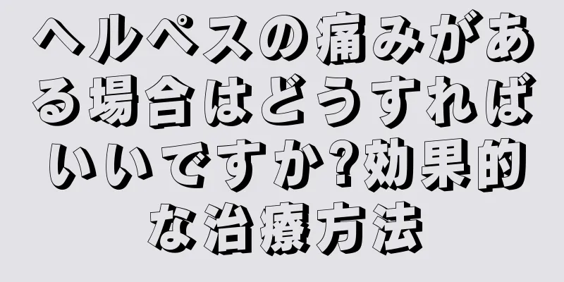 ヘルペスの痛みがある場合はどうすればいいですか?効果的な治療方法