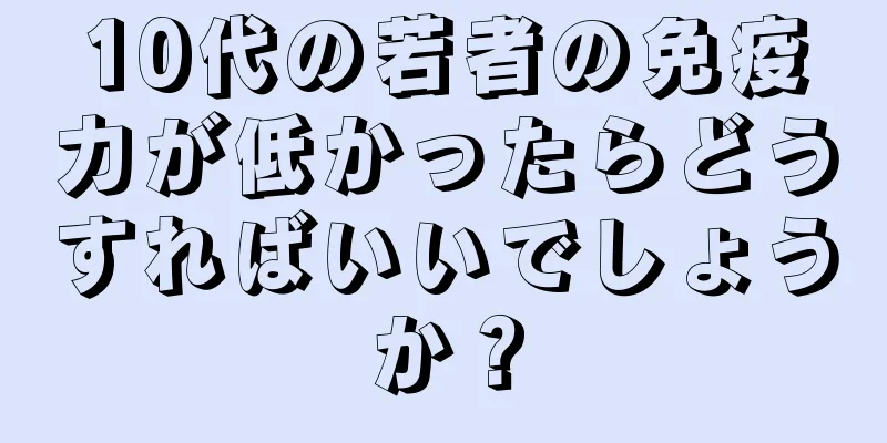 10代の若者の免疫力が低かったらどうすればいいでしょうか？