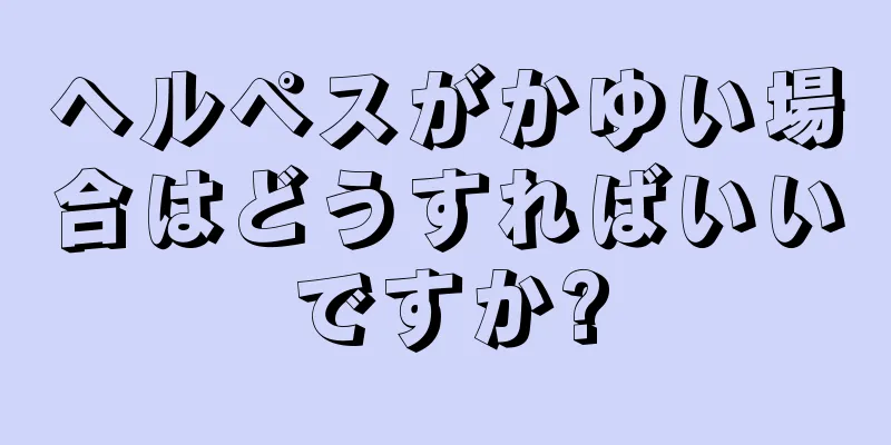 ヘルペスがかゆい場合はどうすればいいですか?