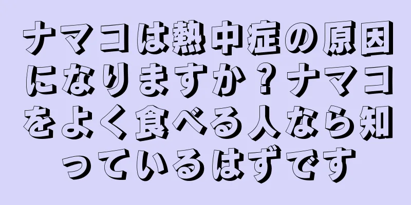 ナマコは熱中症の原因になりますか？ナマコをよく食べる人なら知っているはずです