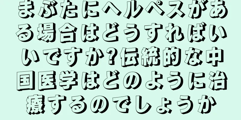 まぶたにヘルペスがある場合はどうすればいいですか?伝統的な中国医学はどのように治療するのでしょうか