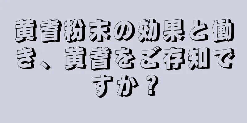 黄耆粉末の効果と働き、黄耆をご存知ですか？